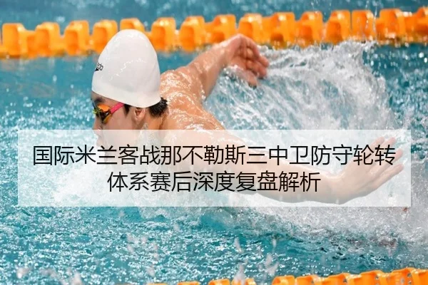 国际米兰客战那不勒斯三中卫防守轮转体系赛后深度复盘解析