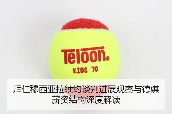 拜仁穆西亚拉续约谈判进展观察与德媒薪资结构深度解读