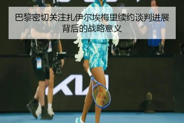 巴黎密切关注扎伊尔埃梅里续约谈判进展背后的战略意义