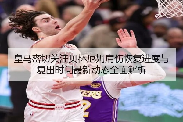 皇马密切关注贝林厄姆肩伤恢复进度与复出时间最新动态全面解析
