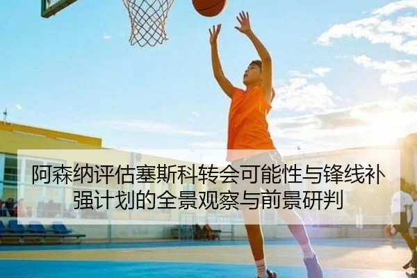 阿森纳评估塞斯科转会可能性与锋线补强计划的全景观察与前景研判