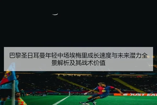 巴黎圣日耳曼年轻中场埃梅里成长速度与未来潜力全景解析及其战术价值