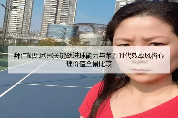 拜仁凯恩欧冠关键战进球能力与莱万时代效率风格心理价值全景比较