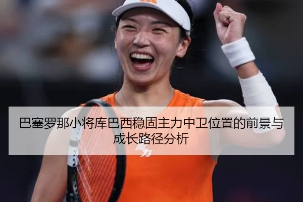 巴塞罗那小将库巴西稳固主力中卫位置的前景与成长路径分析