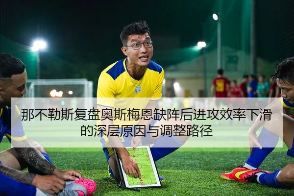 那不勒斯复盘奥斯梅恩缺阵后进攻效率下滑的深层原因与调整路径