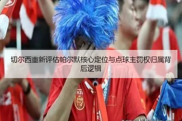 切尔西重新评估帕尔默核心定位与点球主罚权归属背后逻辑