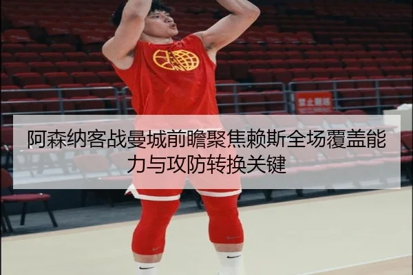 阿森纳客战曼城前瞻聚焦赖斯全场覆盖能力与攻防转换关键