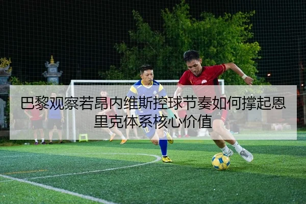 巴黎观察若昂内维斯控球节奏如何撑起恩里克体系核心价值